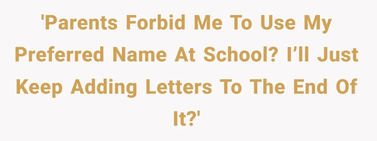 'Parents forbid me to use my preferred name at school? I’ll just keep adding letters to the end of it?'