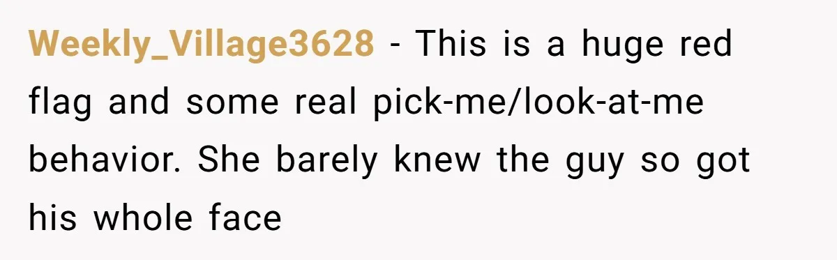 Weekly_Village3628 - This is a huge red flag and some real pick-me/look-at-me behavior. She barely knew the guy so got his whole face
