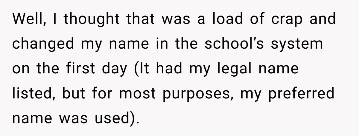 Well, I thought that was a load of crap and changed my name in the school’s system on the first day (It had my legal name listed, but for most...