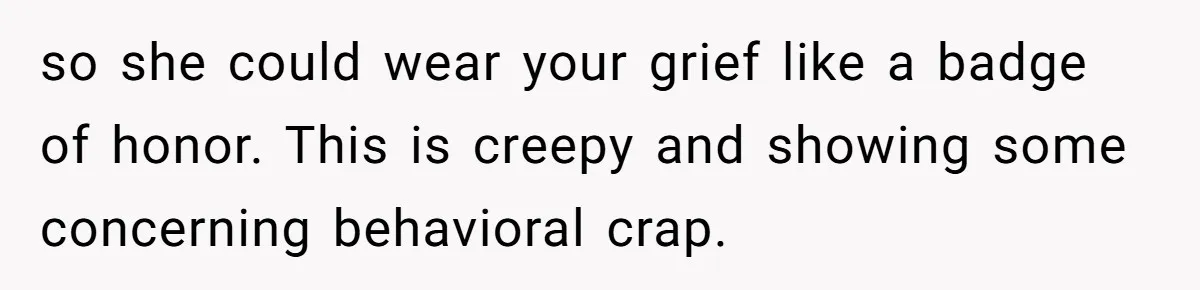 so she could wear your grief like a badge of honor. This is creepy and showing some concerning behavioral crap.