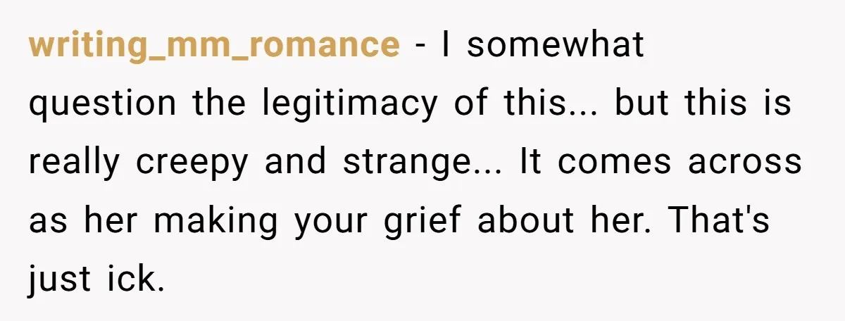 writing_mm_romance - I somewhat question the legitimacy of this... but this is really creepy and strange... It comes across as her making your grief about her. That's just ick.