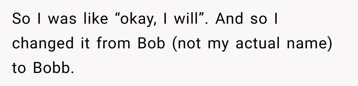 So I was like “okay, I will”. And so I changed it from Bob (not my actual name) to Bobb.