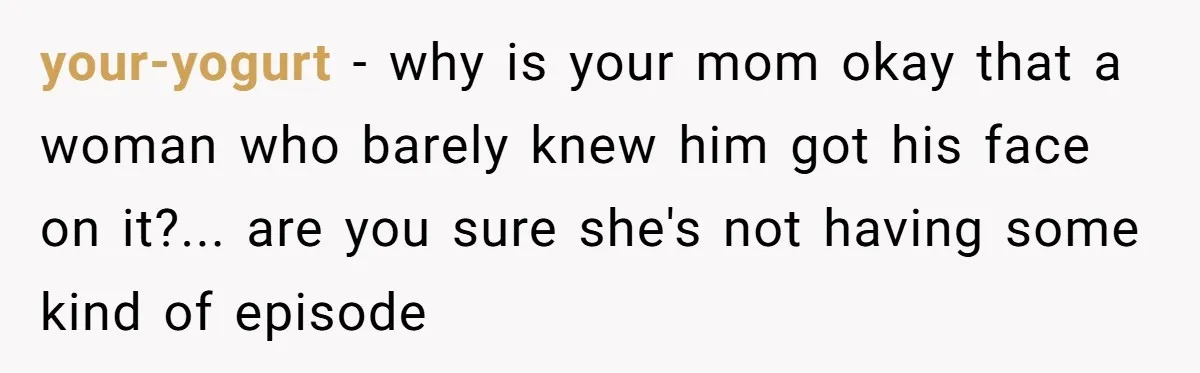 your-yogurt - why is your mom okay that a woman who barely knew him got his face on it?... are you sure she's not having some kind of episode
