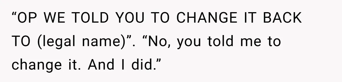 “OP WE TOLD YOU TO CHANGE IT BACK TO (legal name)”. “No, you told me to change it. And I did.”