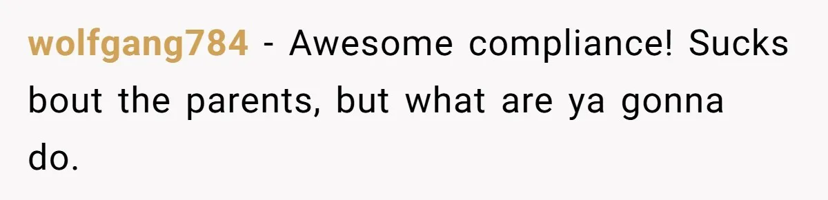 wolfgang784 − Awesome compliance! Sucks bout the parents, but what are ya gonna do.