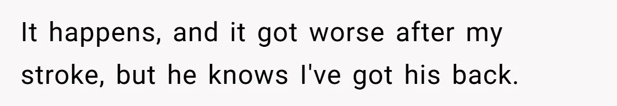 It happens, and it got worse after my stroke, but he knows I've got his back.