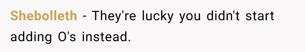 Shebolleth − They're lucky you didn't start adding O's instead.