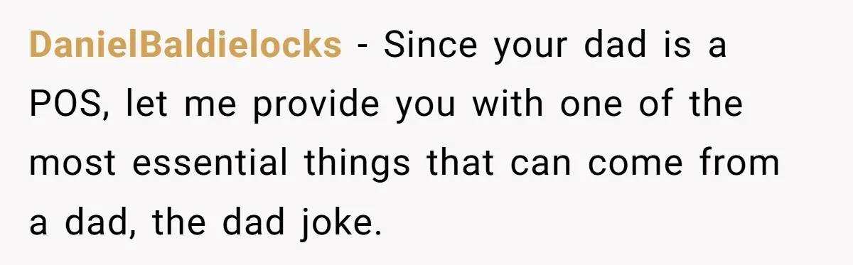 DanielBaldielocks − Since your dad is a POS, let me provide you with one of the most essential things that can come from a dad, the dad joke.
