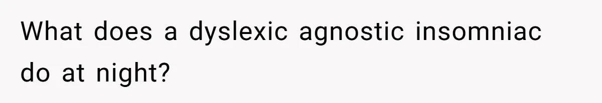 What does a dyslexic agnostic insomniac do at night?