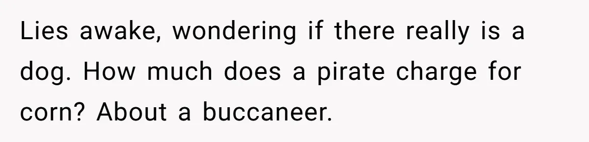 Lies awake, wondering if there really is a dog. How much does a pirate charge for corn? About a buccaneer.