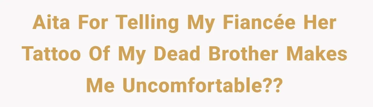 AITA for telling my fiancée her tattoo of my dead brother makes me uncomfortable??