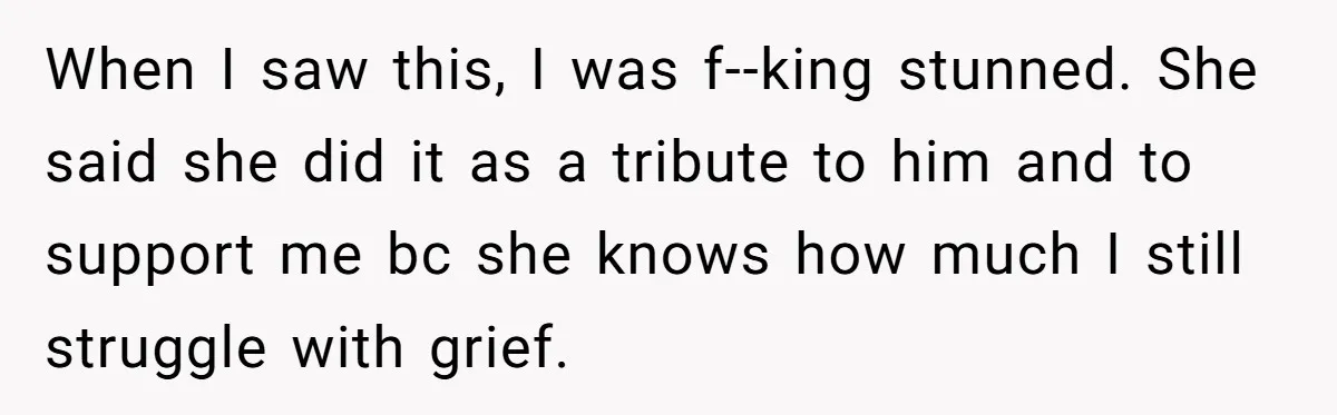 When I saw this, I was f--king stunned. She said she did it as a tribute to him and to support me bc she knows how much I still struggle...