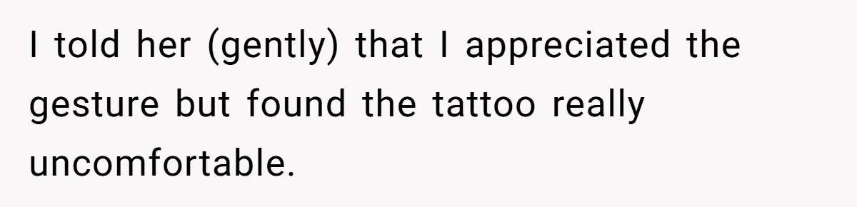 I told her (gently) that I appreciated the gesture but found the tattoo really uncomfortable.