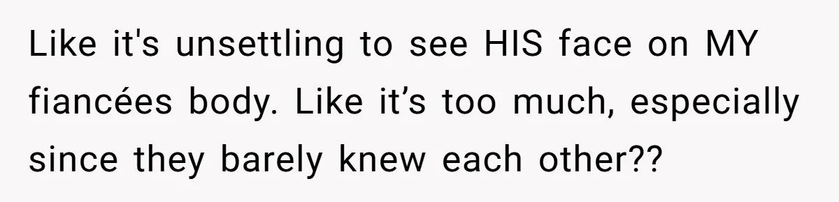 Like it's unsettling to see HIS face on MY fiancées body. Like it’s too much, especially since they barely knew each other??