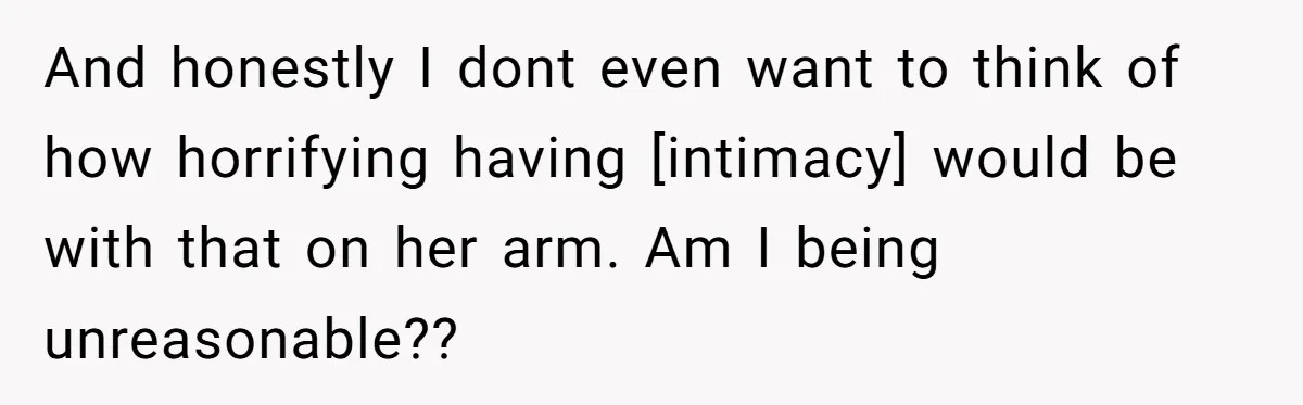 And honestly I dont even want to think of how horrifying having [intimacy] would be with that on her arm. Am I being unreasonable??