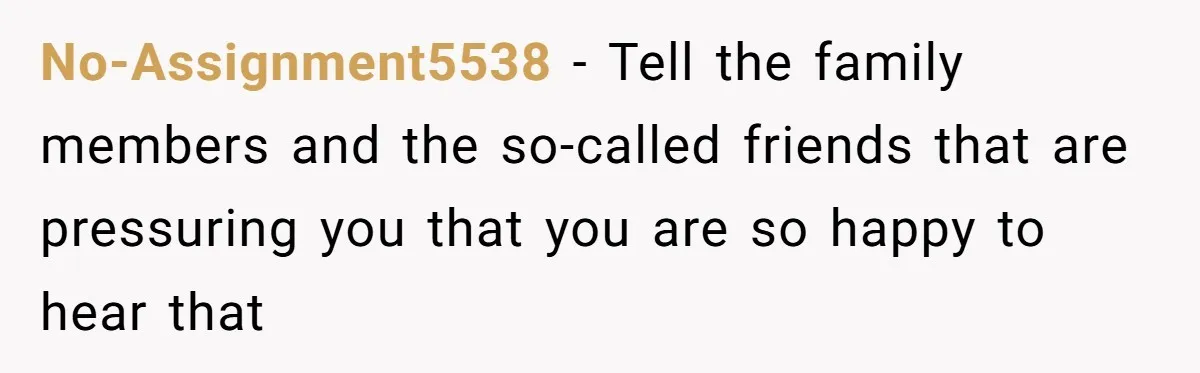 No-Assignment5538 - Tell the family members and the so-called friends that are pressuring you that you are so happy to hear that