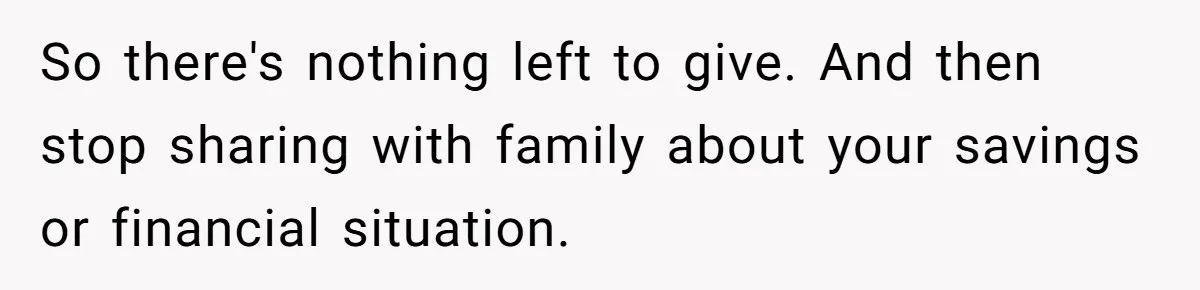 So there's nothing left to give. And then stop sharing with family about your savings or financial situation.