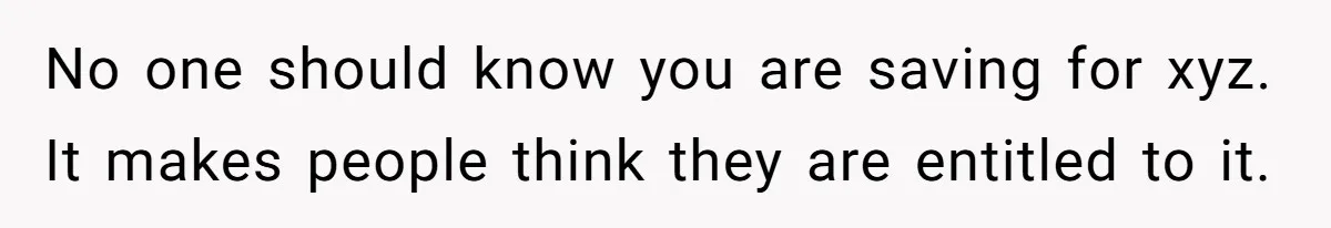 No one should know you are saving for xyz. It makes people think they are entitled to it.
