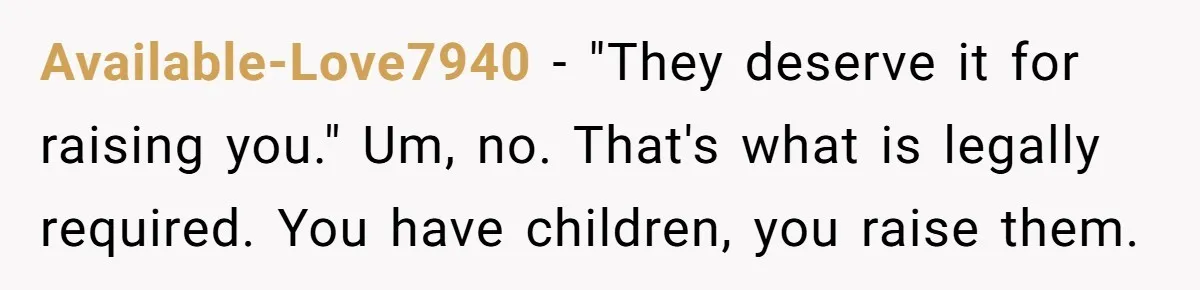 Available-Love7940 - "They deserve it for raising you." Um, no. That's what is legally required. You have children, you raise them.