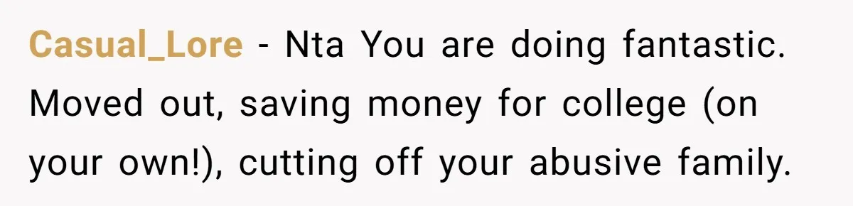 Casual_Lore - Nta You are doing fantastic. Moved out, saving money for college (on your own!), cutting off your abusive family.