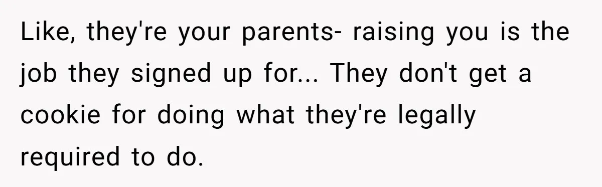 Like, they're your parents- raising you is the job they signed up for... They don't get a cookie for doing what they're legally required to do.