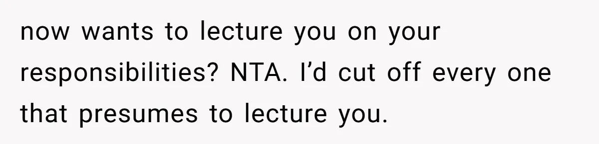 now wants to lecture you on your responsibilities? NTA. I’d cut off every one that presumes to lecture you.