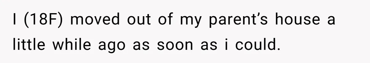 I (18F) moved out of my parent’s house a little while ago as soon as i could.