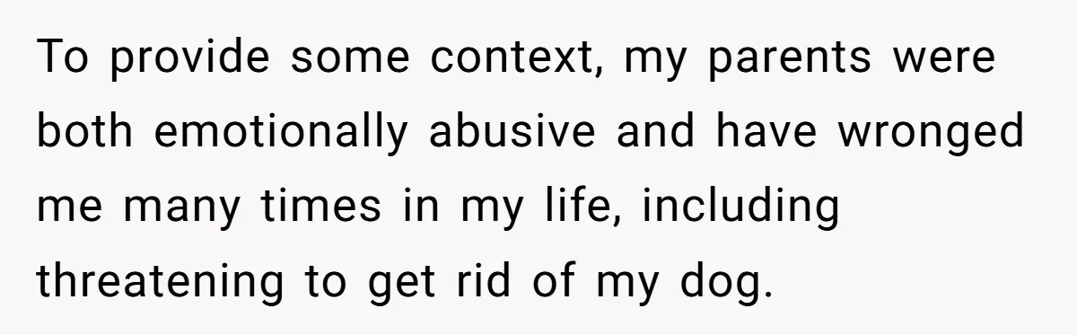 To provide some context, my parents were both emotionally abusive and have wronged me many times in my life, including threatening to get rid of my dog.