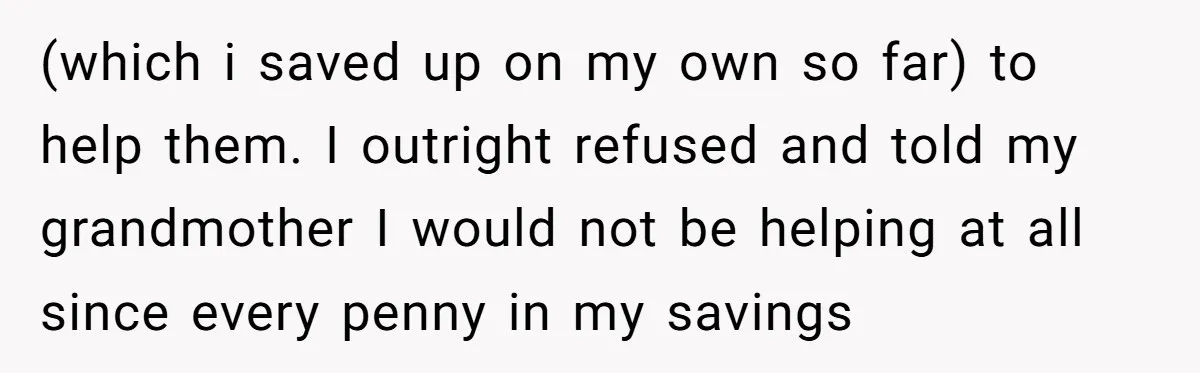 (which i saved up on my own so far) to help them. I outright refused and told my grandmother I would not be helping at all since every penny in...
