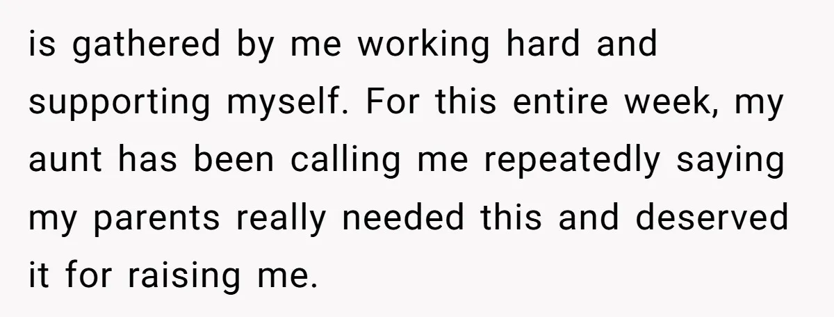 is gathered by me working hard and supporting myself. For this entire week, my aunt has been calling me repeatedly saying my parents really needed this and deserved it for...