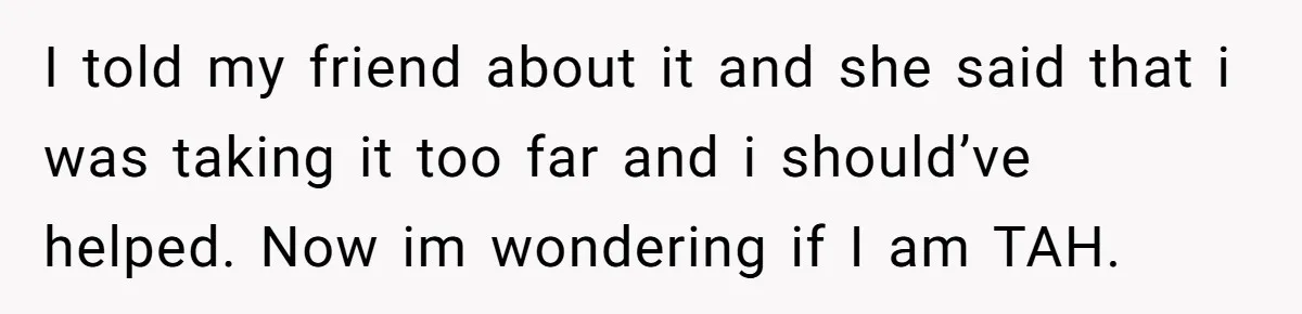 I told my friend about it and she said that i was taking it too far and i should’ve helped. Now im wondering if I am TAH.