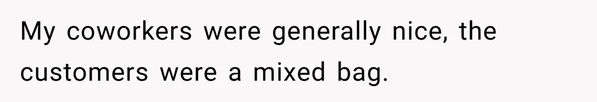 My coworkers were generally nice, the customers were a mixed bag.
