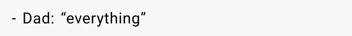 - Dad: “everything”