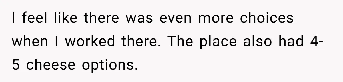 I feel like there was even more choices when I worked there. The place also had 4-5 cheese options.