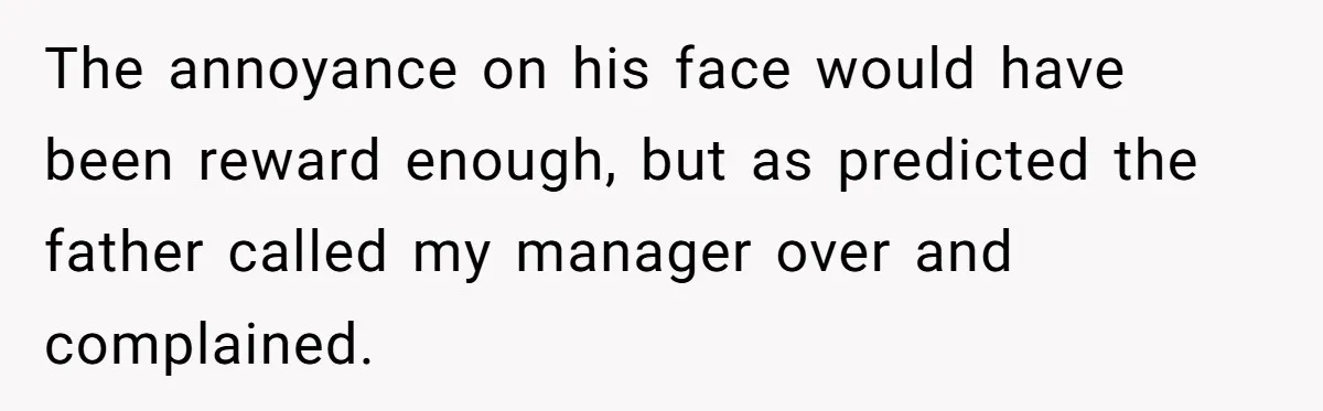 The annoyance on his face would have been reward enough, but as predicted the father called my manager over and complained.