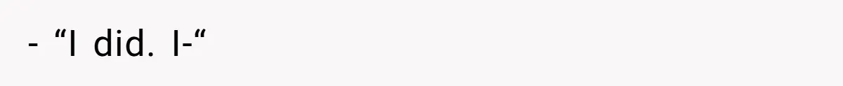 - “I did. I-“