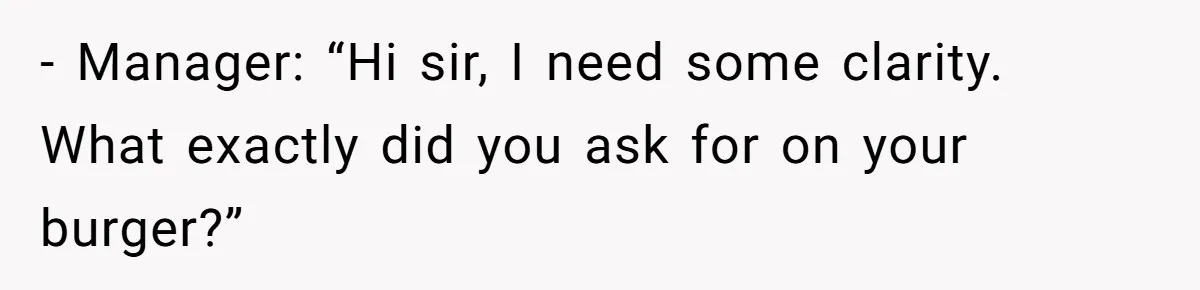 - Manager: “Hi sir, I need some clarity. What exactly did you ask for on your burger?”