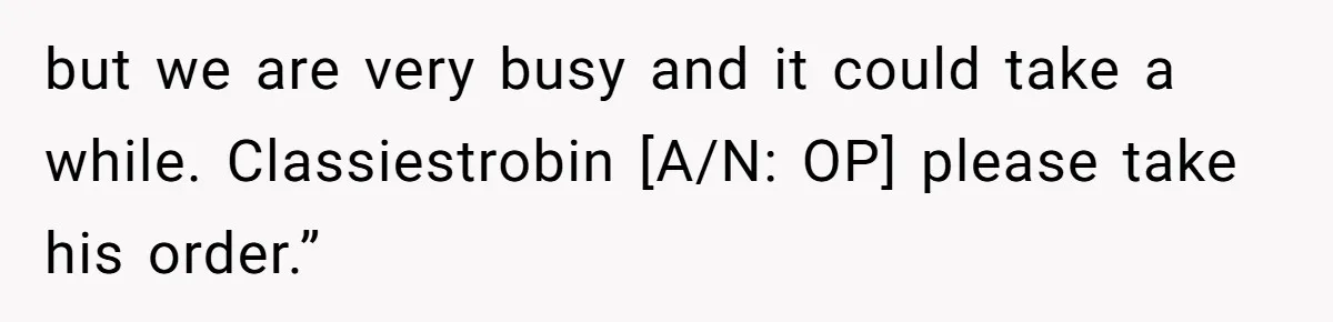 but we are very busy and it could take a while. Classiestrobin [A/N: OP] please take his order.”