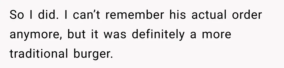 So I did. I can’t remember his actual order anymore, but it was definitely a more traditional burger.