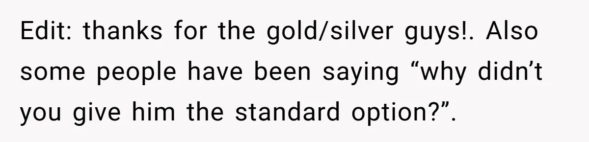 Edit: thanks for the gold/silver guys!. Also some people have been saying “why didn’t you give him the standard option?”.