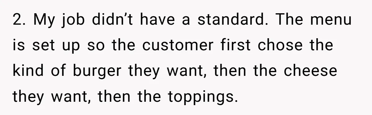 2. My job didn’t have a standard. The menu is set up so the customer first chose the kind of burger they want, then the cheese they want, then the...