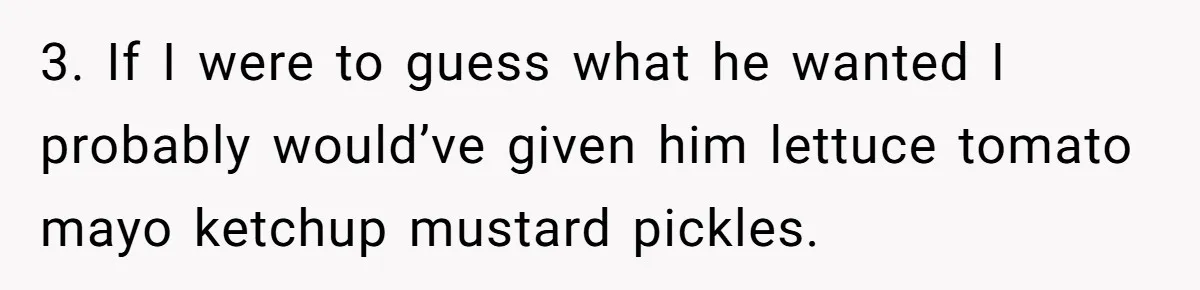 3. If I were to guess what he wanted I probably would’ve given him lettuce tomato mayo ketchup mustard pickles.