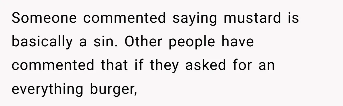 Someone commented saying mustard is basically a sin. Other people have commented that if they asked for an everything burger,