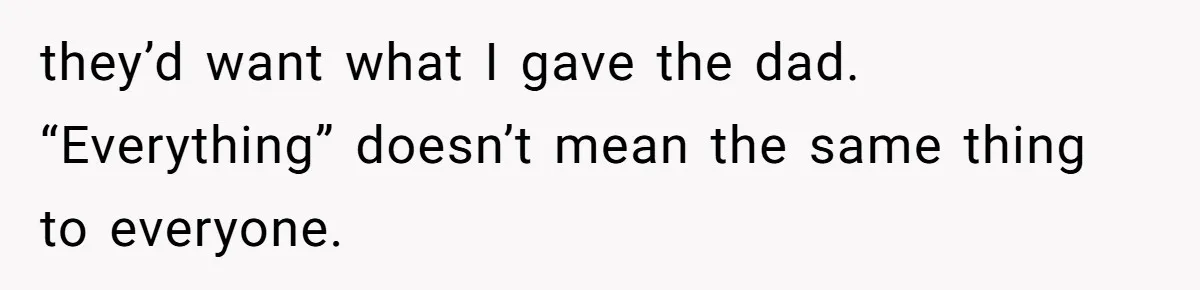they’d want what I gave the dad. “Everything” doesn’t mean the same thing to everyone.