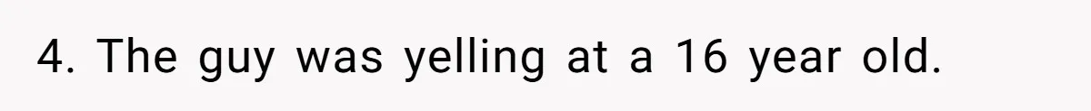 4. The guy was yelling at a 16 year old.