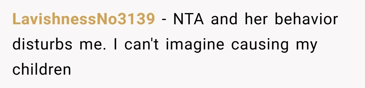 LavishnessNo3139 - NTA and her behavior disturbs me. I can't imagine causing my children