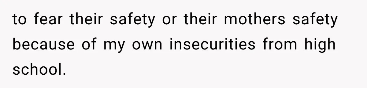 to fear their safety or their mothers safety because of my own insecurities from high school.