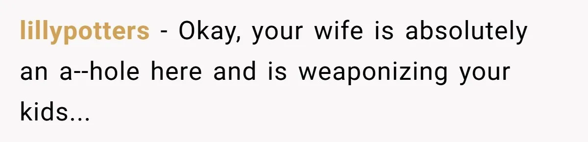 lillypotters - Okay, your wife is absolutely an a--hole here and is weaponizing your kids...