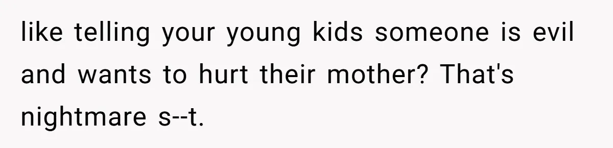like telling your young kids someone is evil and wants to hurt their mother? That's nightmare s--t.