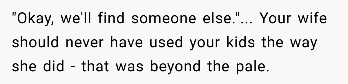 "Okay, we'll find someone else."... Your wife should never have used your kids the way she did - that was beyond the pale.